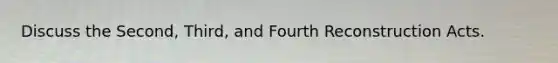 Discuss the Second, Third, and Fourth Reconstruction Acts.