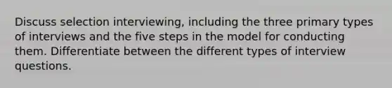 Discuss selection interviewing, including the three primary types of interviews and the five steps in the model for conducting them. Differentiate between the different types of interview questions.