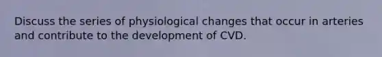 Discuss the series of physiological changes that occur in arteries and contribute to the development of CVD.