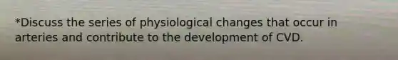 *Discuss the series of physiological changes that occur in arteries and contribute to the development of CVD.
