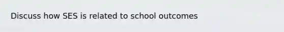 Discuss how SES is related to school outcomes