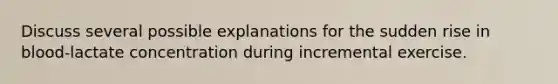 Discuss several possible explanations for the sudden rise in blood-lactate concentration during incremental exercise.