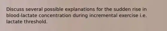 Discuss several possible explanations for the sudden rise in blood-lactate concentration during incremental exercise i.e. lactate threshold.