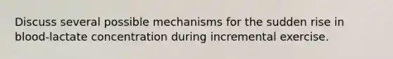 Discuss several possible mechanisms for the sudden rise in blood-lactate concentration during incremental exercise.