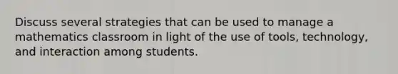 Discuss several strategies that can be used to manage a mathematics classroom in light of the use of tools, technology, and interaction among students.