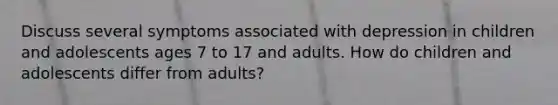 Discuss several symptoms associated with depression in children and adolescents ages 7 to 17 and adults. How do children and adolescents differ from adults?