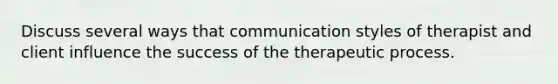 Discuss several ways that communication styles of therapist and client influence the success of the therapeutic process.