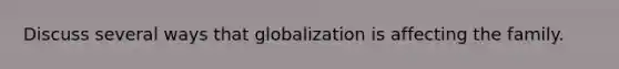 Discuss several ways that globalization is affecting the family.