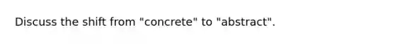 Discuss the shift from "concrete" to "abstract".