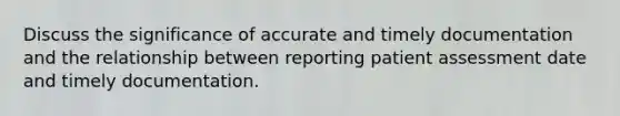 Discuss the significance of accurate and timely documentation and the relationship between reporting patient assessment date and timely documentation.