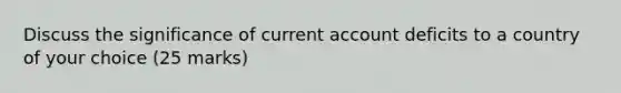 Discuss the significance of current account deficits to a country of your choice (25 marks)