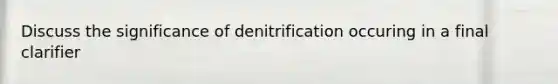 Discuss the significance of denitrification occuring in a final clarifier