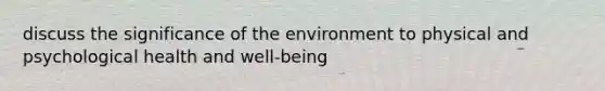 discuss the significance of the environment to physical and psychological health and well-being