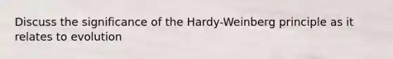 Discuss the significance of the Hardy-Weinberg principle as it relates to evolution