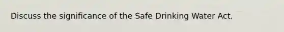 Discuss the significance of the Safe Drinking Water Act.