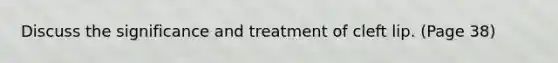 Discuss the significance and treatment of cleft lip. (Page 38)