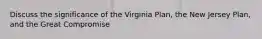 Discuss the significance of the Virginia Plan, the New Jersey Plan, and the Great Compromise