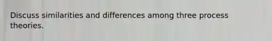 Discuss similarities and differences among three process theories.