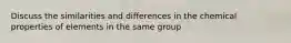 Discuss the similarities and differences in the chemical properties of elements in the same group