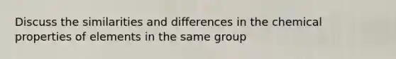 Discuss the similarities and differences in the chemical properties of elements in the same group