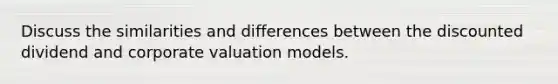 Discuss the similarities and differences between the discounted dividend and corporate valuation models.