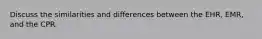 Discuss the similarities and differences between the EHR, EMR, and the CPR.