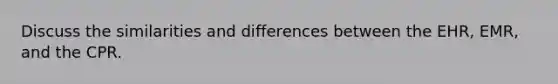Discuss the similarities and differences between the EHR, EMR, and the CPR.