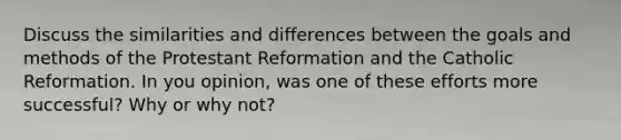 Discuss the similarities and differences between the goals and methods of the Protestant Reformation and the Catholic Reformation. In you opinion, was one of these efforts more successful? Why or why not?