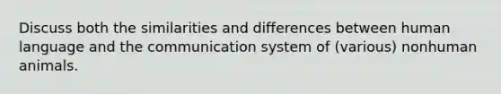 Discuss both the similarities and differences between human language and the communication system of (various) nonhuman animals.