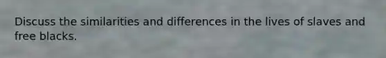 Discuss the similarities and differences in the lives of slaves and free blacks.