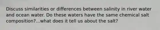 Discuss similarities or differences between salinity in river water and ocean water. Do these waters have the same chemical salt composition?...what does it tell us about the salt?