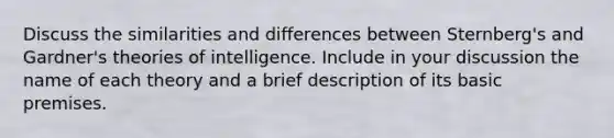 Discuss the similarities and differences between Sternberg's and Gardner's theories of intelligence. Include in your discussion the name of each theory and a brief description of its basic premises.