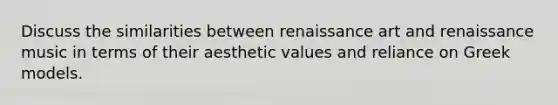 Discuss the similarities between renaissance art and renaissance music in terms of their aesthetic values and reliance on Greek models.