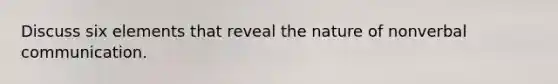Discuss six elements that reveal the nature of nonverbal communication.
