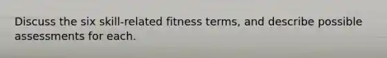 Discuss the six skill-related fitness terms, and describe possible assessments for each.