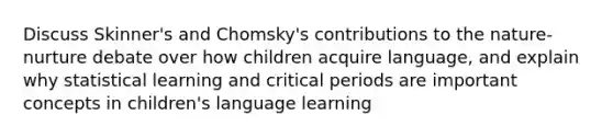 Discuss Skinner's and Chomsky's contributions to the nature-nurture debate over how children acquire language, and explain why statistical learning and critical periods are important concepts in children's language learning