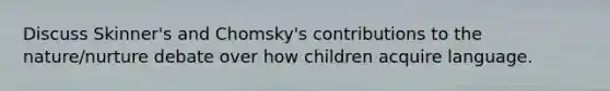 Discuss Skinner's and Chomsky's contributions to the nature/nurture debate over how children acquire language.