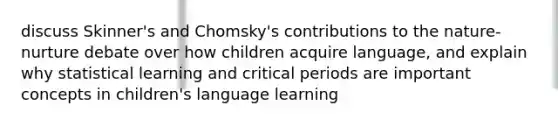 discuss Skinner's and Chomsky's contributions to the nature-nurture debate over how children acquire language, and explain why statistical learning and critical periods are important concepts in children's language learning