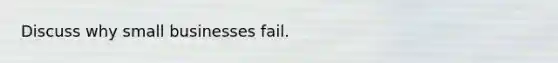 Discuss why small businesses fail.