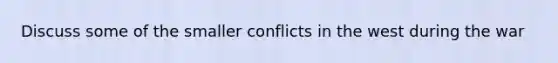 Discuss some of the smaller conflicts in the west during the war