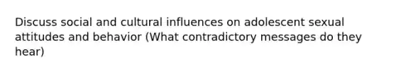 Discuss social and cultural influences on adolescent sexual attitudes and behavior (What contradictory messages do they hear)