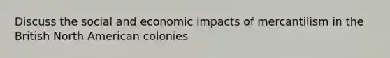 Discuss the social and economic impacts of mercantilism in the British North American colonies