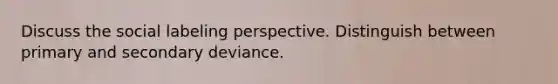 Discuss the social labeling perspective. Distinguish between primary and secondary deviance.