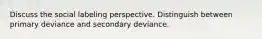 Discuss the social labeling perspective. Distinguish between primary deviance and secondary deviance.