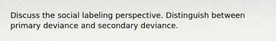 Discuss the social labeling perspective. Distinguish between primary deviance and secondary deviance.