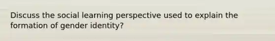 Discuss the social learning perspective used to explain the formation of gender identity?