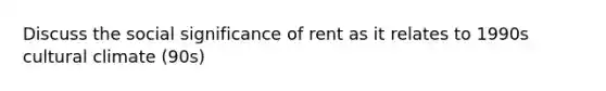 Discuss the social significance of rent as it relates to 1990s cultural climate (90s)