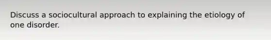 Discuss a sociocultural approach to explaining the etiology of one disorder.