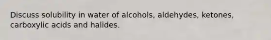 Discuss solubility in water of alcohols, aldehydes, ketones, carboxylic acids and halides.