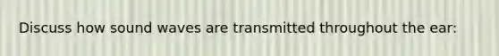 Discuss how sound waves are transmitted throughout the ear: